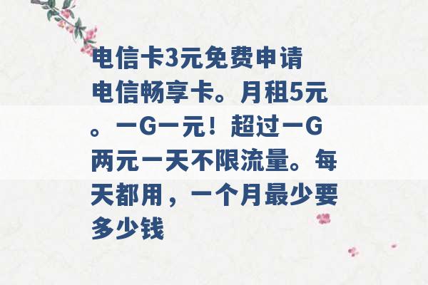 电信卡3元免费申请 电信畅享卡。月租5元。一G一元！超过一G两元一天不限流量。每天都用，一个月最少要多少钱 -第1张图片-电信联通移动号卡网