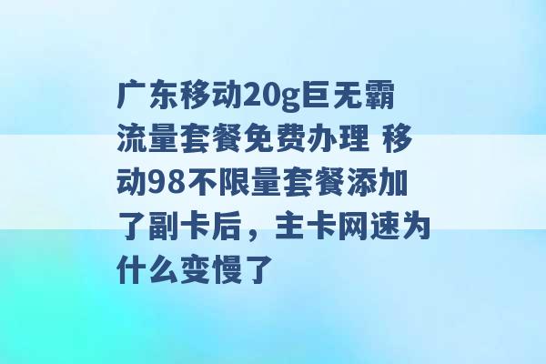 广东移动20g巨无霸流量套餐免费办理 移动98不限量套餐添加了副卡后，主卡网速为什么变慢了 -第1张图片-电信联通移动号卡网