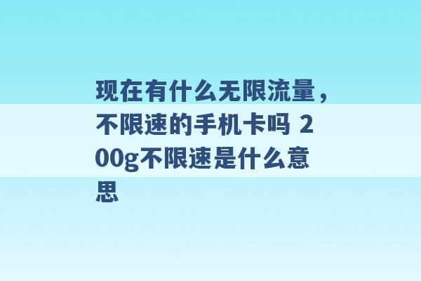 现在有什么无限流量，不限速的手机卡吗 200g不限速是什么意思 -第1张图片-电信联通移动号卡网