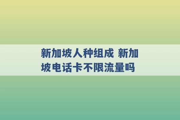 新加坡人种组成 新加坡电话卡不限流量吗 -第1张图片-电信联通移动号卡网