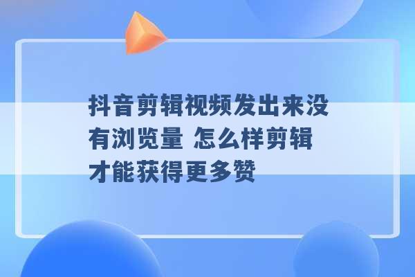 抖音剪辑视频发出来没有浏览量 怎么样剪辑才能获得更多赞 -第1张图片-电信联通移动号卡网