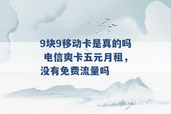 9块9移动卡是真的吗 电信爽卡五元月租，没有免费流量吗 -第1张图片-电信联通移动号卡网