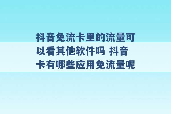 抖音免流卡里的流量可以看其他软件吗 抖音卡有哪些应用免流量呢 -第1张图片-电信联通移动号卡网