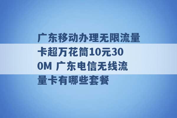 广东移动办理无限流量卡超万花筒10元300M 广东电信无线流量卡有哪些套餐 -第1张图片-电信联通移动号卡网