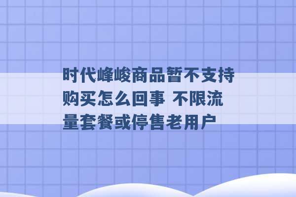 时代峰峻商品暂不支持购买怎么回事 不限流量套餐或停售老用户 -第1张图片-电信联通移动号卡网