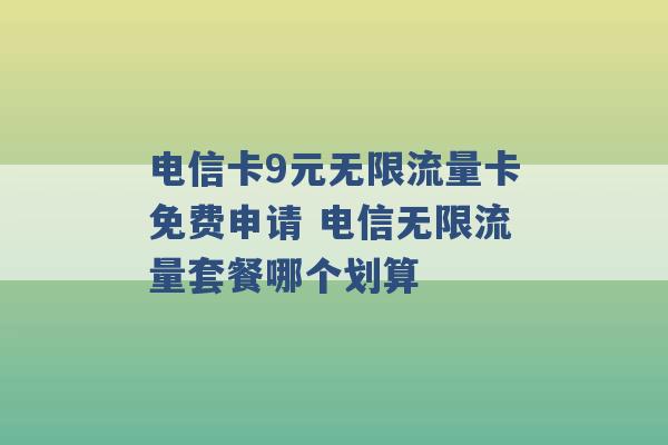 电信卡9元无限流量卡免费申请 电信无限流量套餐哪个划算 -第1张图片-电信联通移动号卡网