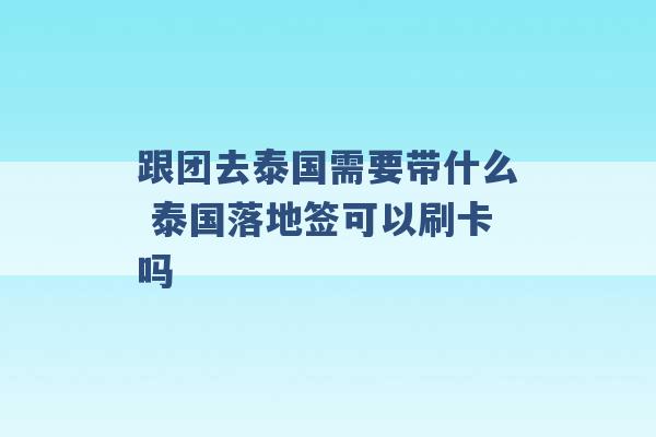 跟团去泰国需要带什么 泰国落地签可以刷卡吗 -第1张图片-电信联通移动号卡网