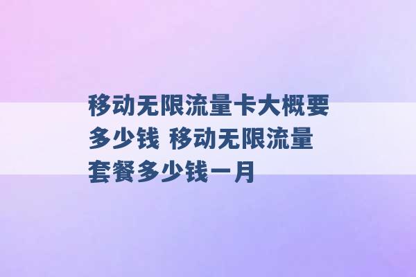 移动无限流量卡大概要多少钱 移动无限流量套餐多少钱一月 -第1张图片-电信联通移动号卡网