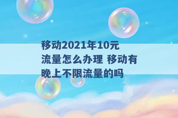 移动2021年10元流量怎么办理 移动有晚上不限流量的吗 -第1张图片-电信联通移动号卡网