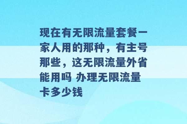 现在有无限流量套餐一家人用的那种，有主号那些，这无限流量外省能用吗 办理无限流量卡多少钱 -第1张图片-电信联通移动号卡网