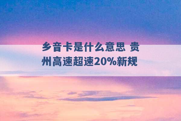 乡音卡是什么意思 贵州高速超速20%新规 -第1张图片-电信联通移动号卡网