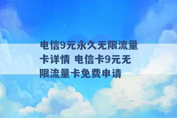 电信9元永久无限流量卡详情 电信卡9元无限流量卡免费申请 -第1张图片-电信联通移动号卡网