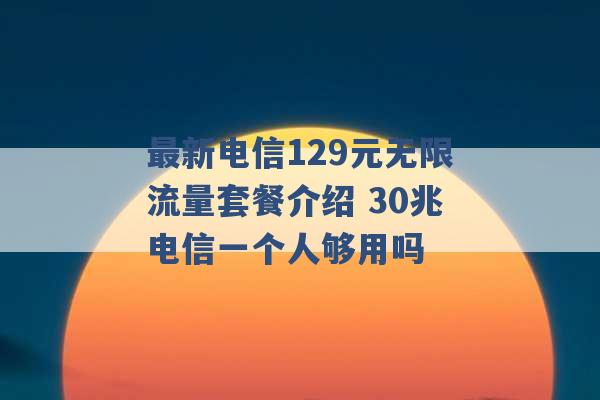 最新电信129元无限流量套餐介绍 30兆电信一个人够用吗 -第1张图片-电信联通移动号卡网