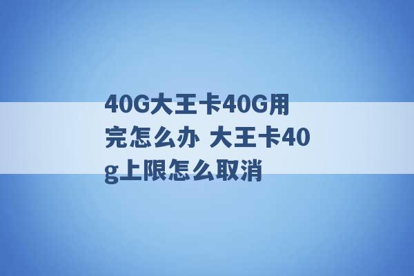 40G大王卡40G用完怎么办 大王卡40g上限怎么取消 -第1张图片-电信联通移动号卡网