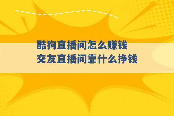 酷狗直播间怎么赚钱 交友直播间靠什么挣钱 -第1张图片-电信联通移动号卡网