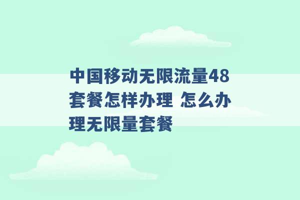 中国移动无限流量48套餐怎样办理 怎么办理无限量套餐 -第1张图片-电信联通移动号卡网