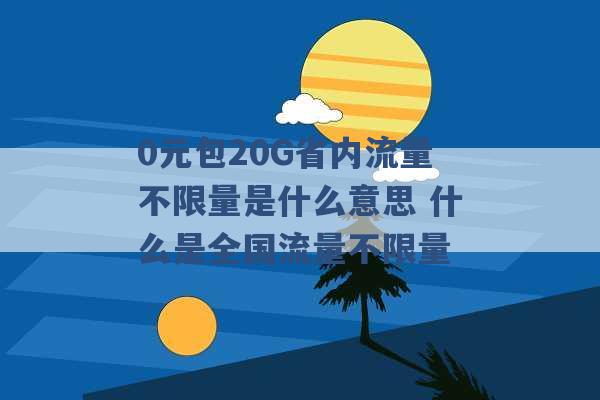 0元包20G省内流量不限量是什么意思 什么是全国流量不限量 -第1张图片-电信联通移动号卡网