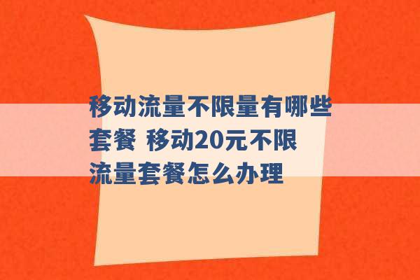 移动流量不限量有哪些套餐 移动20元不限流量套餐怎么办理 -第1张图片-电信联通移动号卡网