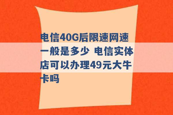 电信40G后限速网速一般是多少 电信实体店可以办理49元大牛卡吗 -第1张图片-电信联通移动号卡网