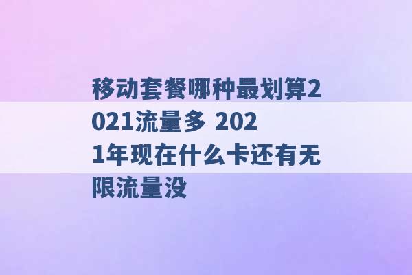 移动套餐哪种最划算2021流量多 2021年现在什么卡还有无限流量没 -第1张图片-电信联通移动号卡网