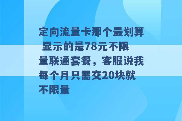 定向流量卡那个最划算 显示的是78元不限量联通套餐，客服说我每个月只需交20块就不限量 -第1张图片-电信联通移动号卡网