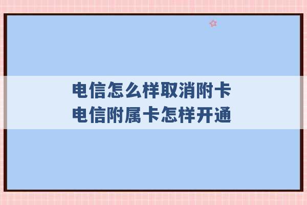 电信怎么样取消附卡 电信附属卡怎样开通 -第1张图片-电信联通移动号卡网