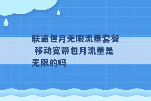 联通包月无限流量套餐 移动宽带包月流量是无限的吗 -第1张图片-电信联通移动号卡网