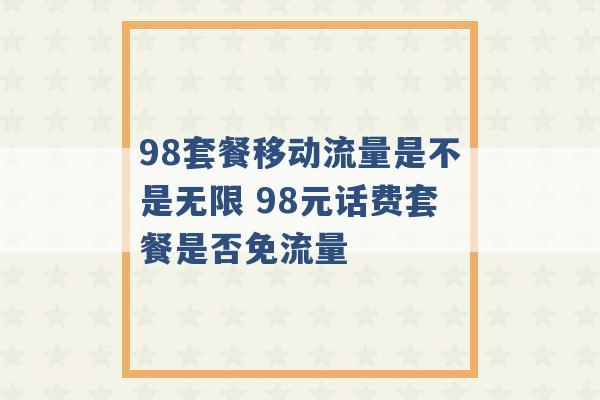 98套餐移动流量是不是无限 98元话费套餐是否免流量 -第1张图片-电信联通移动号卡网