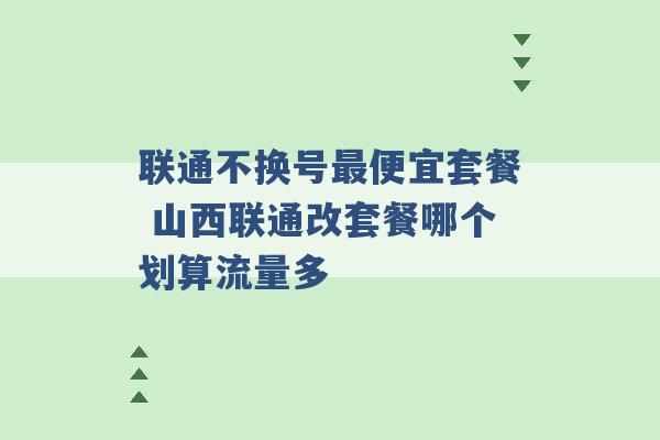 联通不换号最便宜套餐 山西联通改套餐哪个划算流量多 -第1张图片-电信联通移动号卡网