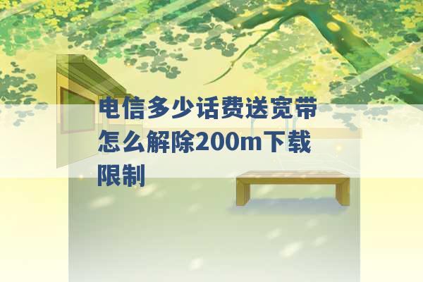 电信多少话费送宽带 怎么解除200m下载限制 -第1张图片-电信联通移动号卡网