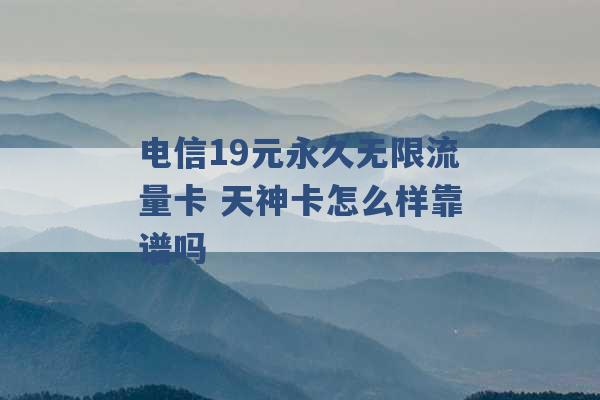 电信19元永久无限流量卡 天神卡怎么样靠谱吗 -第1张图片-电信联通移动号卡网