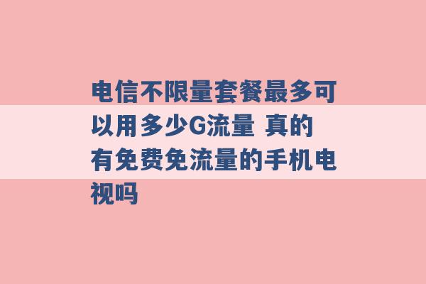 电信不限量套餐最多可以用多少G流量 真的有免费免流量的手机电视吗 -第1张图片-电信联通移动号卡网