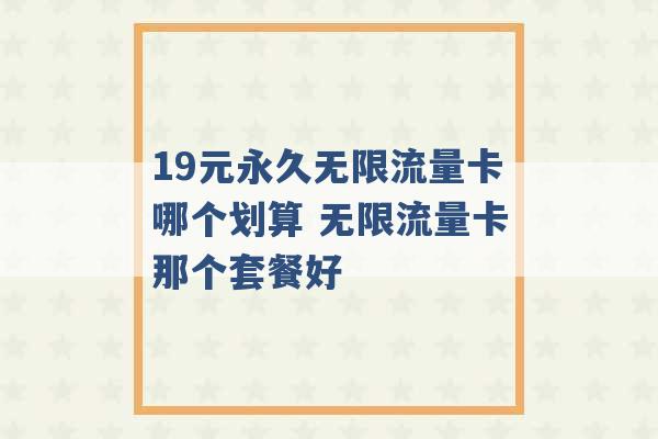 19元永久无限流量卡哪个划算 无限流量卡那个套餐好 -第1张图片-电信联通移动号卡网