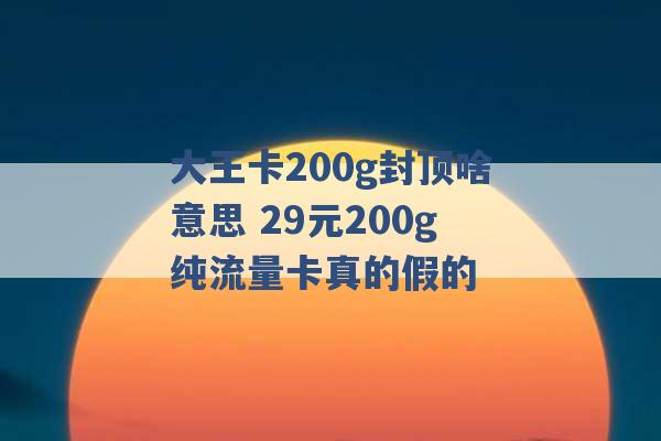 大王卡200g封顶啥意思 29元200g纯流量卡真的假的 -第1张图片-电信联通移动号卡网