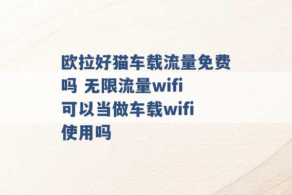 欧拉好猫车载流量免费吗 无限流量wifi可以当做车载wifi使用吗 -第1张图片-电信联通移动号卡网