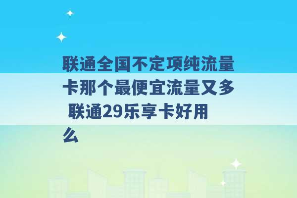 联通全国不定项纯流量卡那个最便宜流量又多 联通29乐享卡好用么 -第1张图片-电信联通移动号卡网