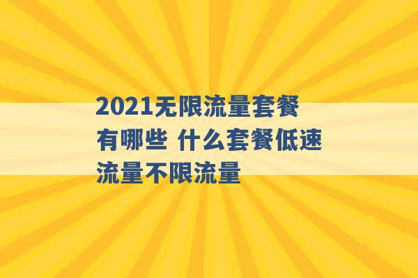 2021无限流量套餐有哪些 什么套餐低速流量不限流量 -第1张图片-电信联通移动号卡网