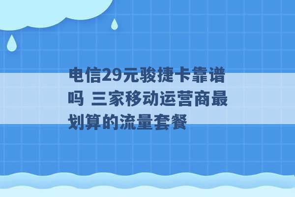 电信29元骏捷卡靠谱吗 三家移动运营商最划算的流量套餐 -第1张图片-电信联通移动号卡网