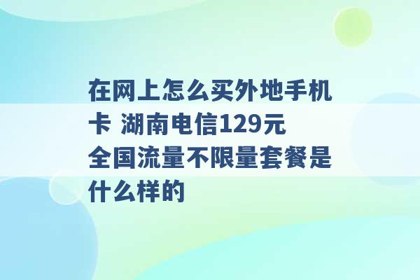 在网上怎么买外地手机卡 湖南电信129元全国流量不限量套餐是什么样的 -第1张图片-电信联通移动号卡网