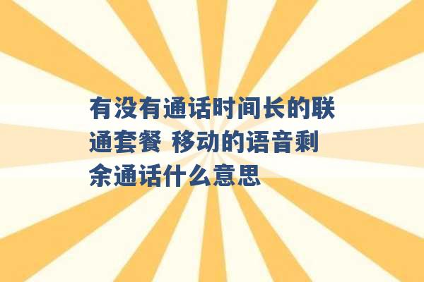 有没有通话时间长的联通套餐 移动的语音剩余通话什么意思 -第1张图片-电信联通移动号卡网