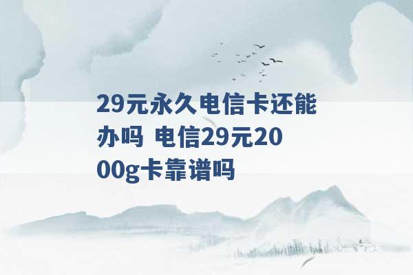 29元永久电信卡还能办吗 电信29元2000g卡靠谱吗 -第1张图片-电信联通移动号卡网