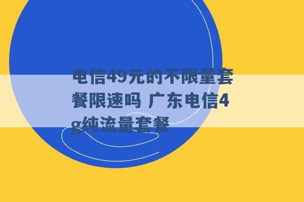 电信49元的不限量套餐限速吗 广东电信4g纯流量套餐 -第1张图片-电信联通移动号卡网