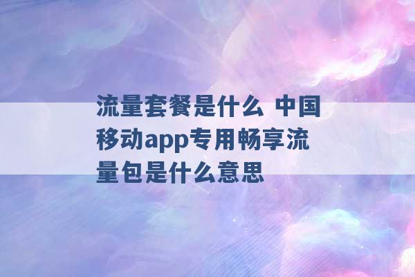 流量套餐是什么 中国移动app专用畅享流量包是什么意思 -第1张图片-电信联通移动号卡网