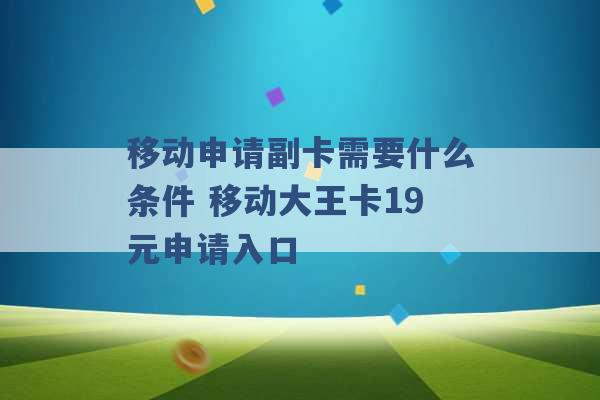 移动申请副卡需要什么条件 移动大王卡19元申请入口 -第1张图片-电信联通移动号卡网