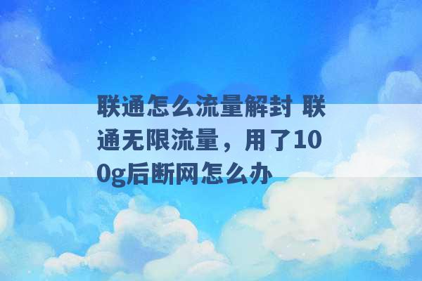 联通怎么流量解封 联通无限流量，用了100g后断网怎么办 -第1张图片-电信联通移动号卡网