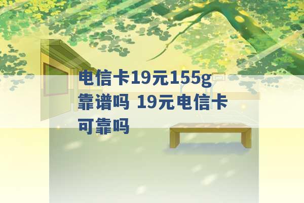 电信卡19元155g靠谱吗 19元电信卡可靠吗 -第1张图片-电信联通移动号卡网