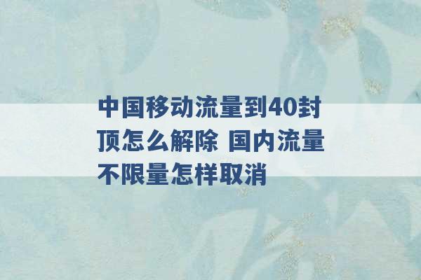 中国移动流量到40封顶怎么解除 国内流量不限量怎样取消 -第1张图片-电信联通移动号卡网