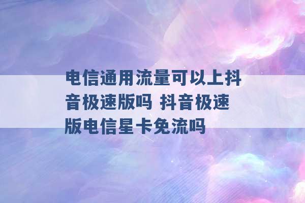 电信通用流量可以上抖音极速版吗 抖音极速版电信星卡免流吗 -第1张图片-电信联通移动号卡网