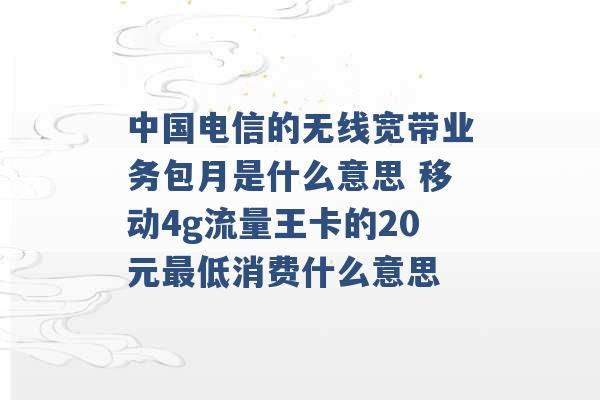 中国电信的无线宽带业务包月是什么意思 移动4g流量王卡的20元最低消费什么意思 -第1张图片-电信联通移动号卡网