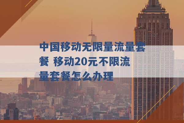 中国移动无限量流量套餐 移动20元不限流量套餐怎么办理 -第1张图片-电信联通移动号卡网